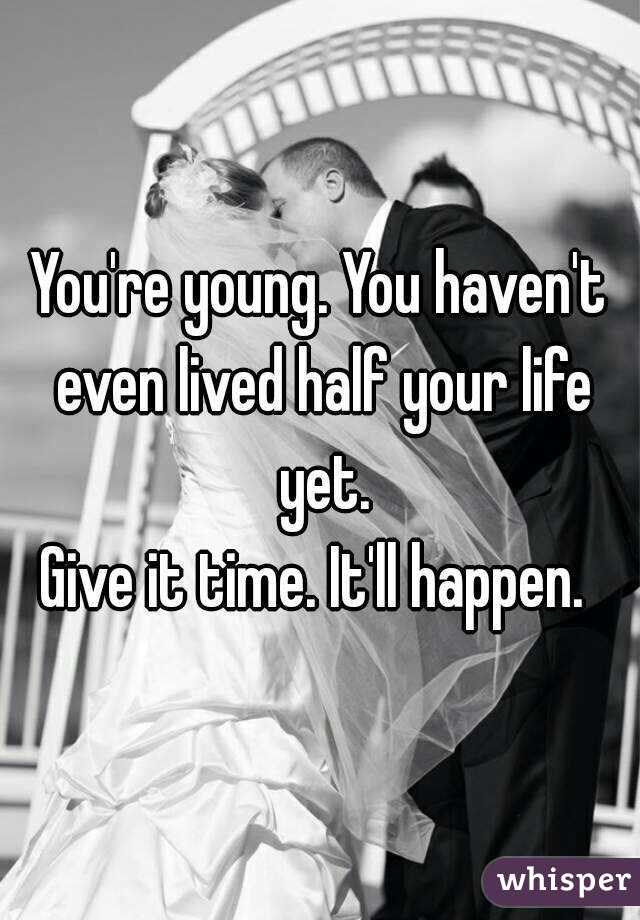 You're young. You haven't even lived half your life yet.
Give it time. It'll happen. 