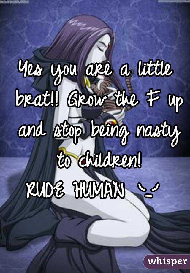 Yes you are a little brat!! Grow the F up and stop being nasty to children!
RUDE HUMAN ╰_╯