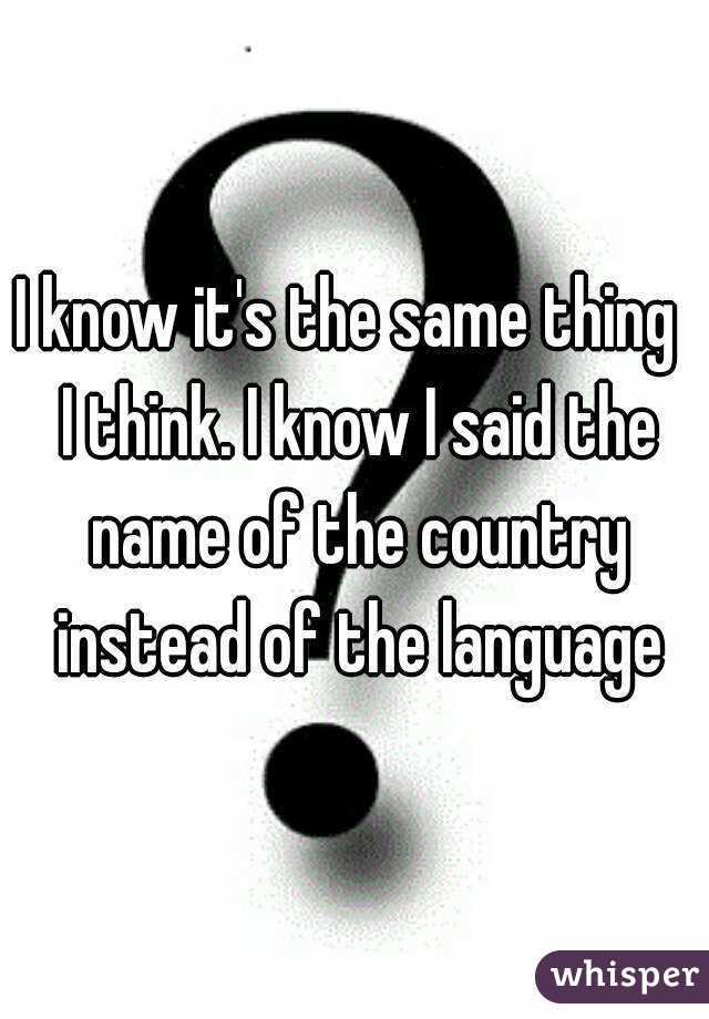 I know it's the same thing  I think. I know I said the name of the country instead of the language