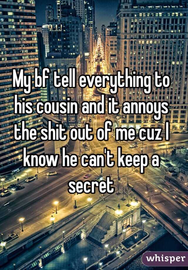 My bf tell everything to his cousin and it annoys the shit out of me cuz I know he can't keep a secret 