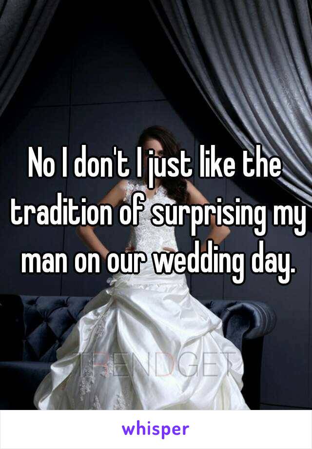 No I don't I just like the tradition of surprising my man on our wedding day.