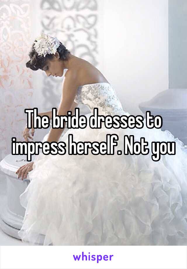 The bride dresses to impress herself. Not you