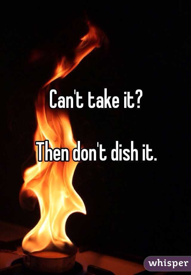 Can't take it?

Then don't dish it. 
