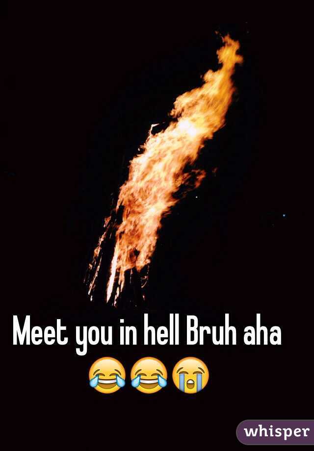 Meet you in hell Bruh aha 😂😂😭