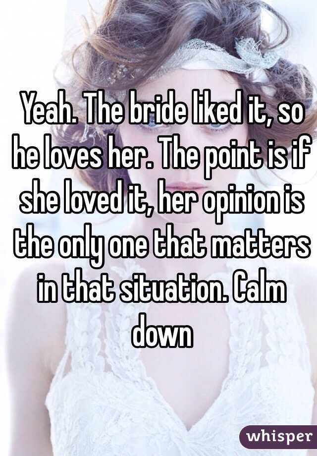 Yeah. The bride liked it, so he loves her. The point is if she loved it, her opinion is the only one that matters in that situation. Calm down 