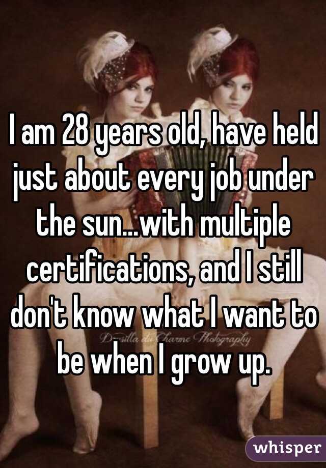 I am 28 years old, have held just about every job under the sun...with multiple certifications, and I still don't know what I want to be when I grow up. 