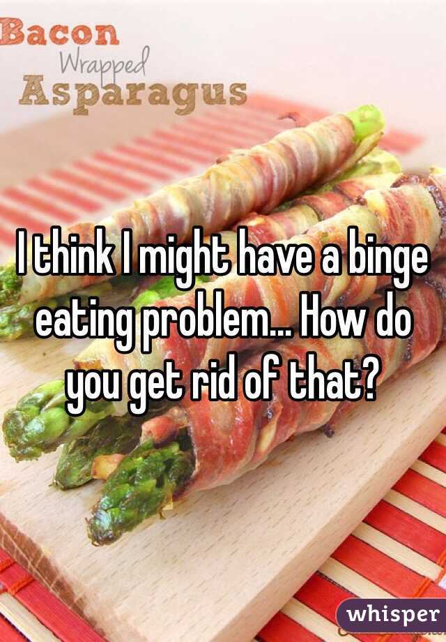 I think I might have a binge eating problem... How do you get rid of that?