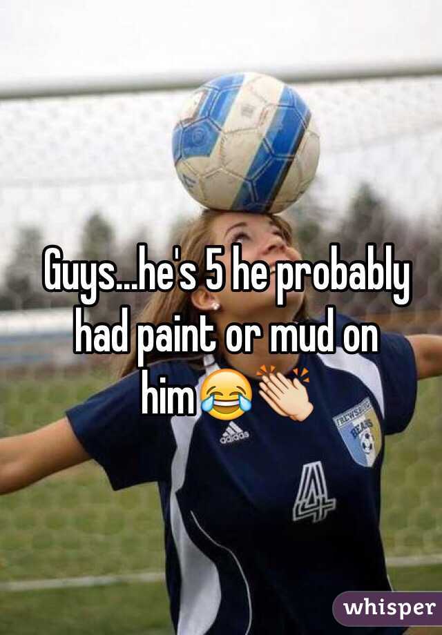 Guys...he's 5 he probably had paint or mud on him😂👏