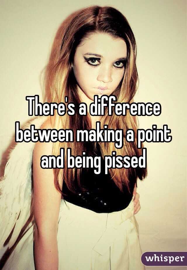 There's a difference between making a point and being pissed