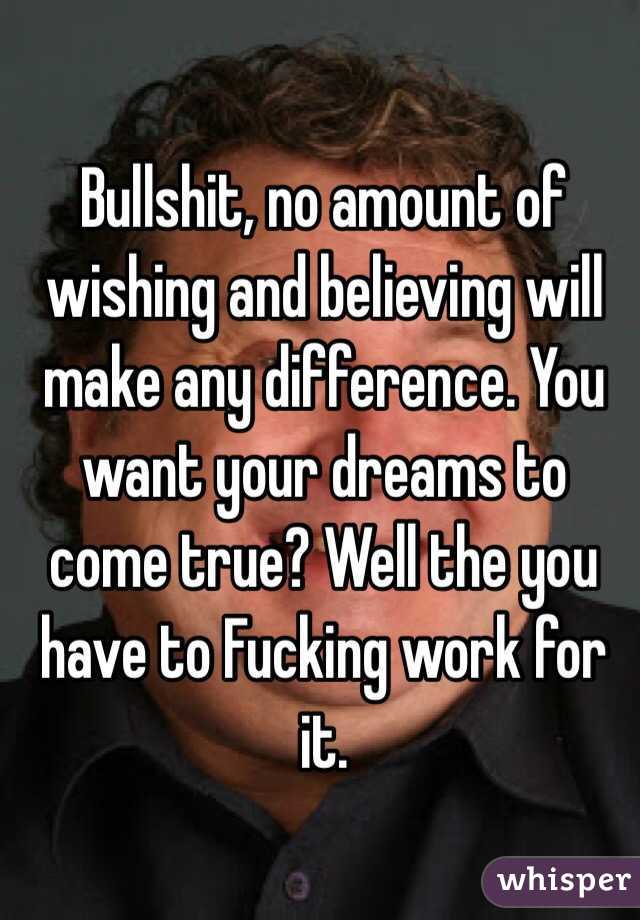 Bullshit, no amount of wishing and believing will make any difference. You want your dreams to come true? Well the you have to Fucking work for it. 