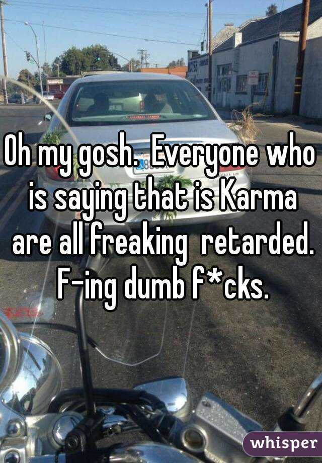 Oh my gosh.  Everyone who is saying that is Karma are all freaking  retarded.  F-ing dumb f*cks. 