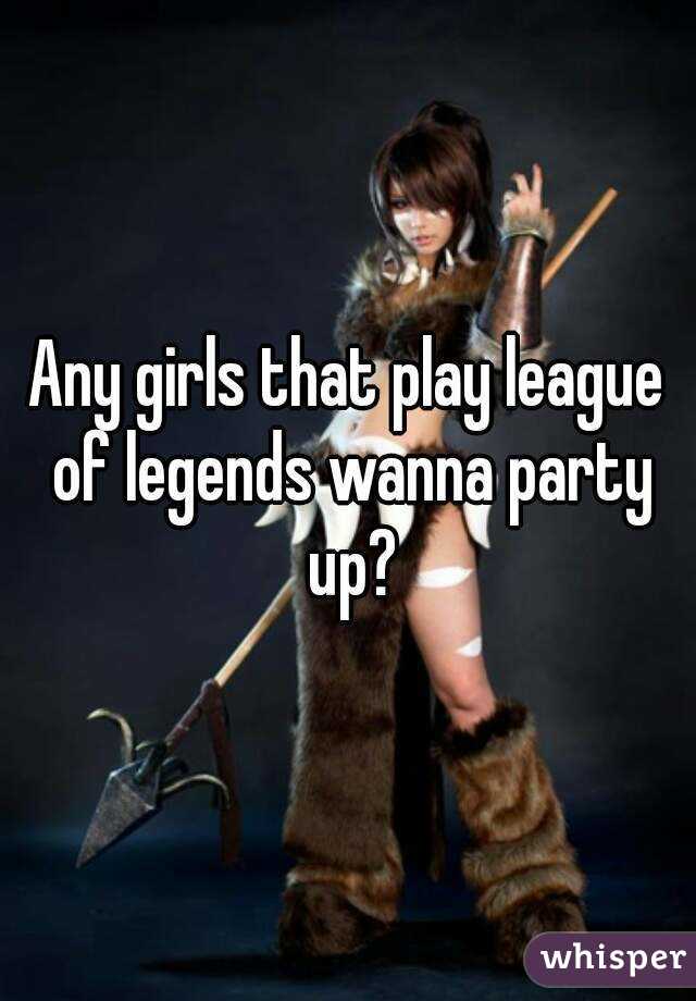 Any girls that play league of legends wanna party up?
