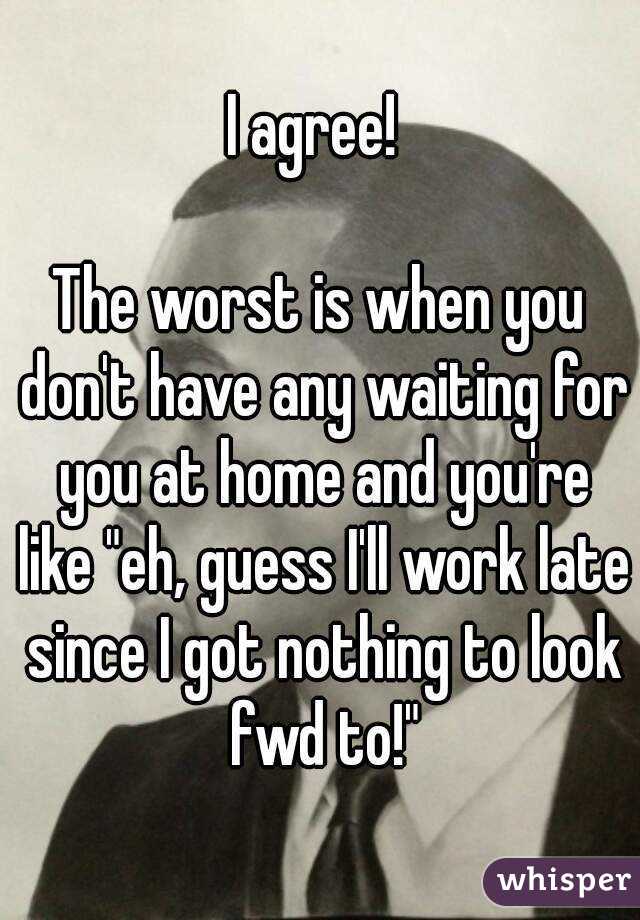I agree! 

The worst is when you don't have any waiting for you at home and you're like "eh, guess I'll work late since I got nothing to look fwd to!"