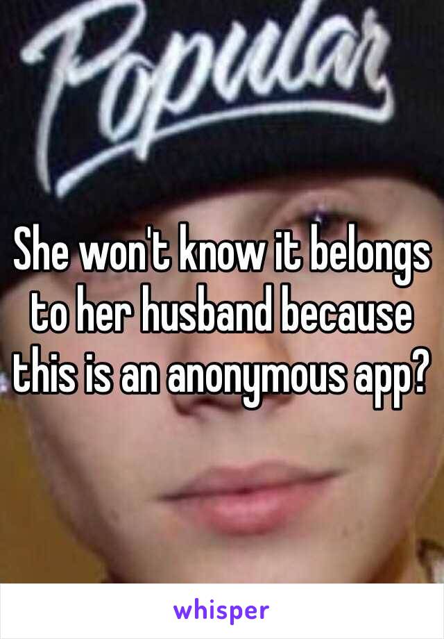 She won't know it belongs to her husband because this is an anonymous app?