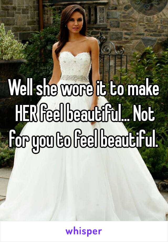 Well she wore it to make HER feel beautiful... Not for you to feel beautiful. 