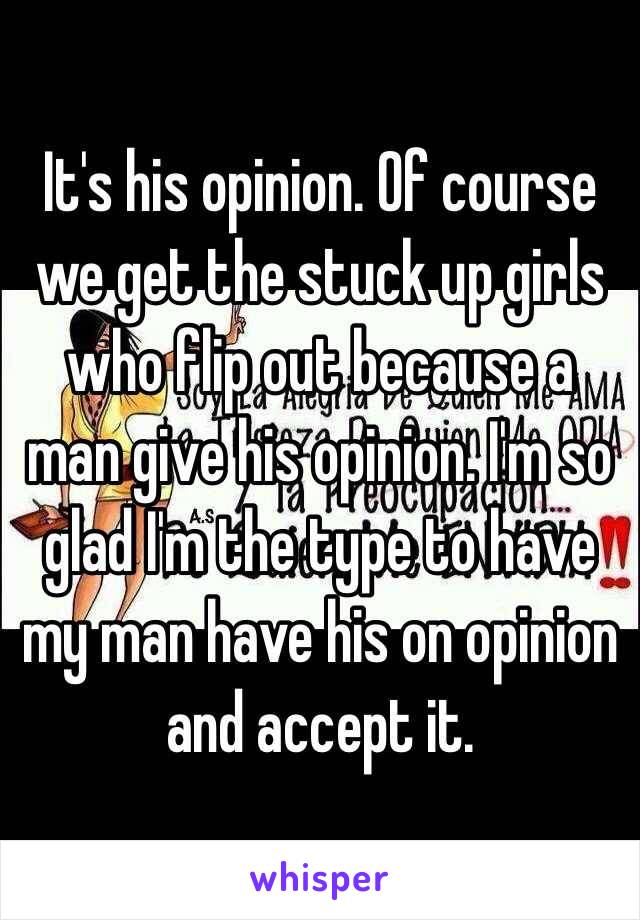 It's his opinion. Of course we get the stuck up girls who flip out because a man give his opinion. I'm so glad I'm the type to have my man have his on opinion and accept it. 