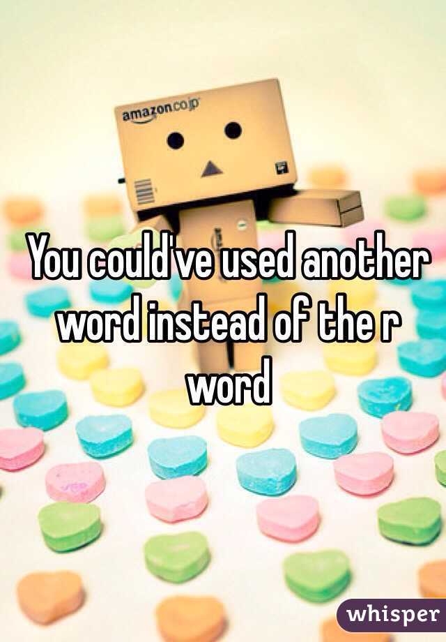 You could've used another word instead of the r word