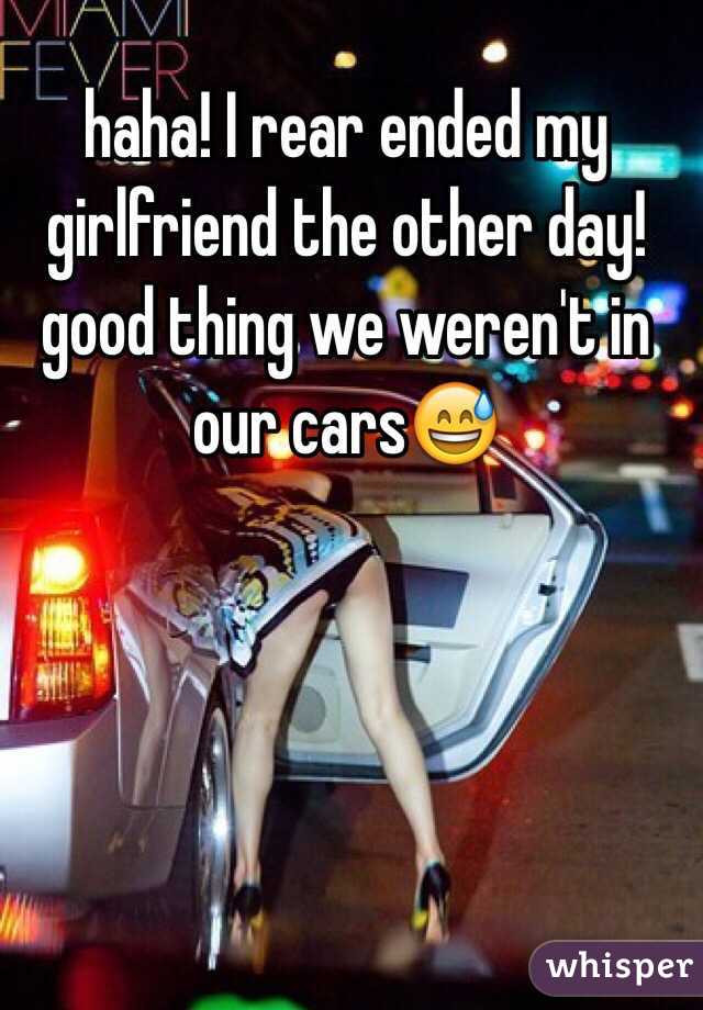 haha! I rear ended my girlfriend the other day! good thing we weren't in our cars😅