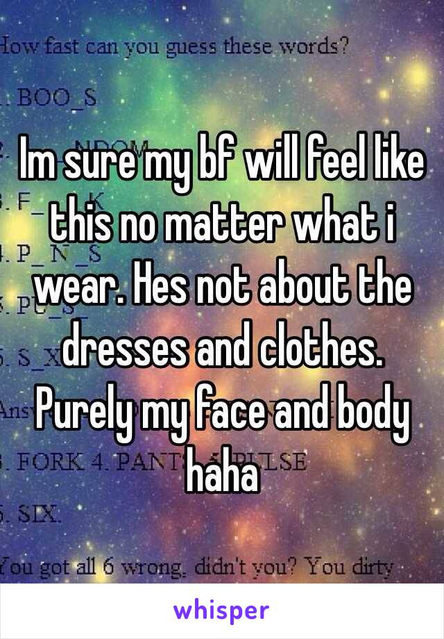 Im sure my bf will feel like this no matter what i wear. Hes not about the dresses and clothes. Purely my face and body haha