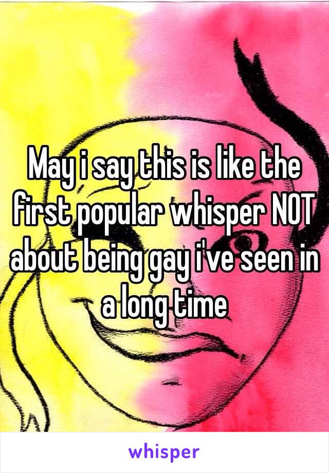 May i say this is like the first popular whisper NOT about being gay i've seen in a long time