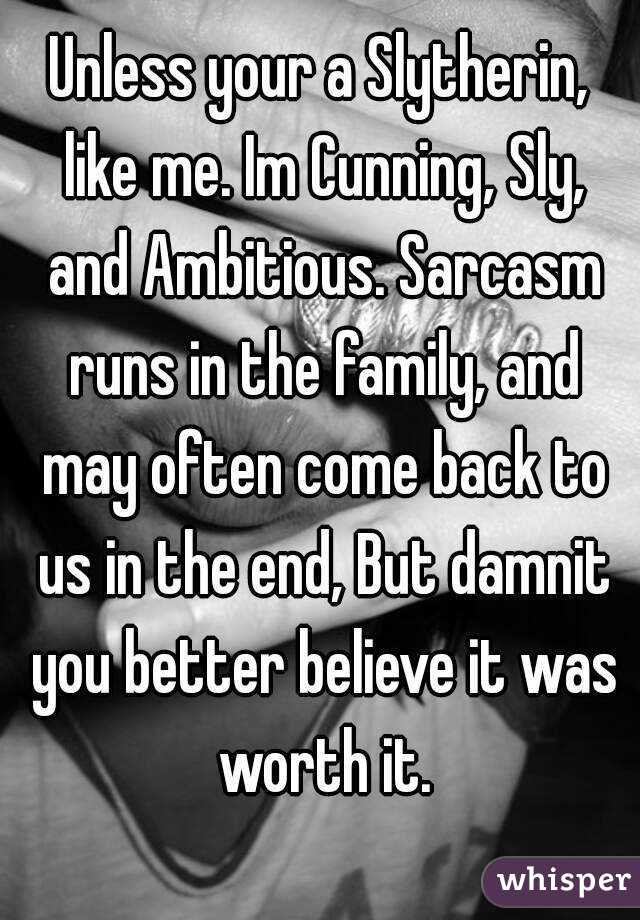 Unless your a Slytherin, like me. Im Cunning, Sly, and Ambitious. Sarcasm runs in the family, and may often come back to us in the end, But damnit you better believe it was worth it.