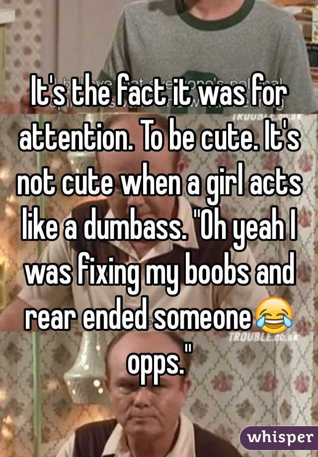 It's the fact it was for attention. To be cute. It's not cute when a girl acts like a dumbass. "Oh yeah I was fixing my boobs and rear ended someone😂 opps." 