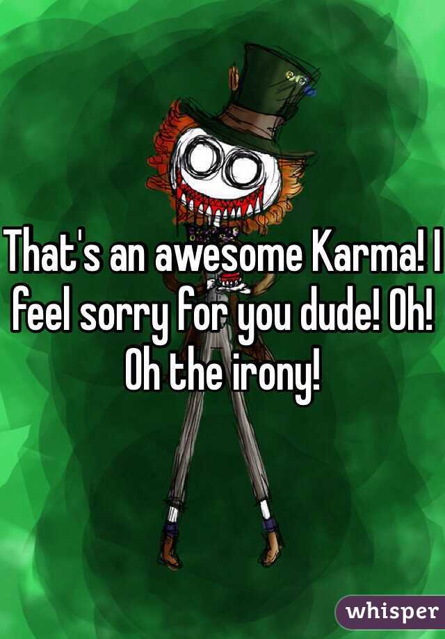 That's an awesome Karma! I feel sorry for you dude! Oh! Oh the irony!