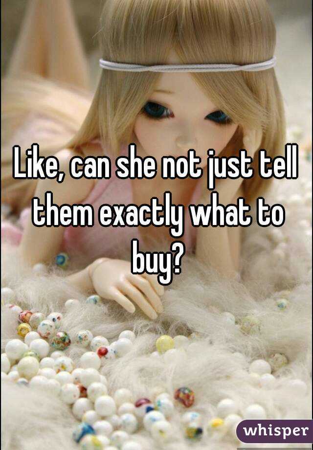 Like, can she not just tell them exactly what to buy?