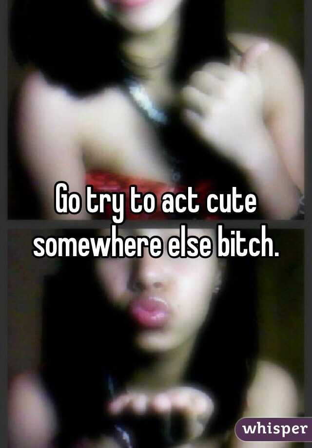 Go try to act cute somewhere else bitch. 