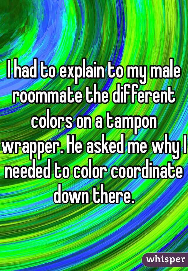 I had to explain to my male roommate the different colors on a tampon wrapper. He asked me why I needed to color coordinate down there. 
