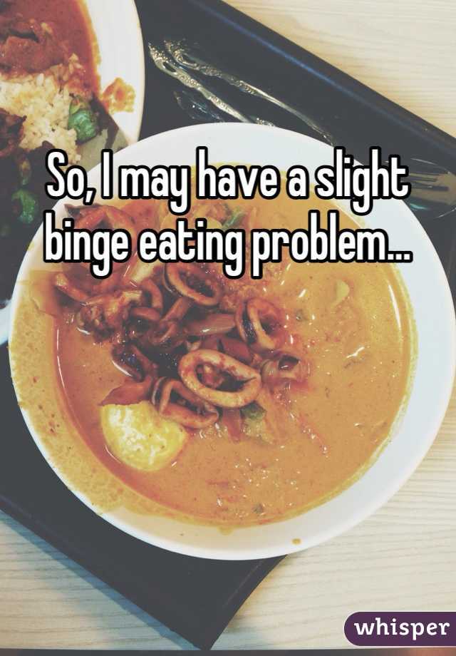 So, I may have a slight binge eating problem…
