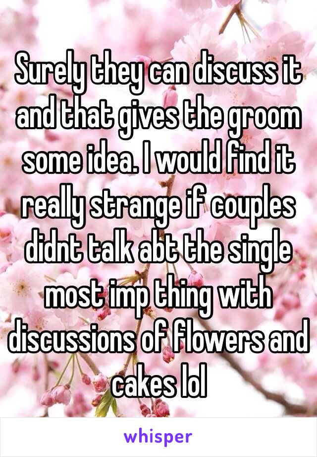 Surely they can discuss it and that gives the groom some idea. I would find it really strange if couples didnt talk abt the single most imp thing with discussions of flowers and cakes lol