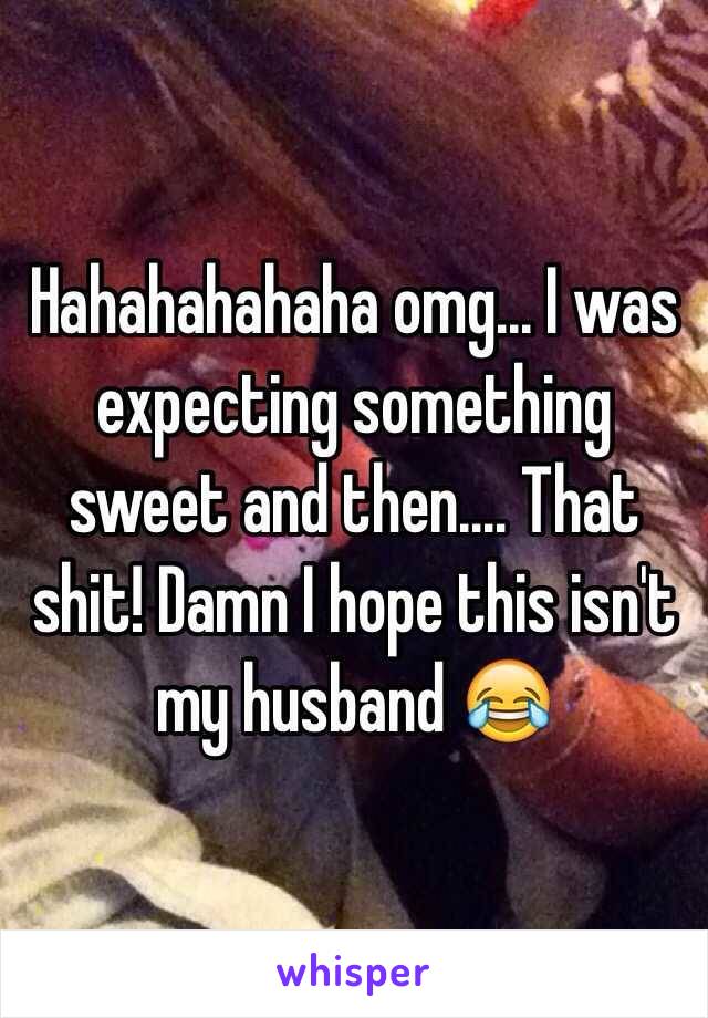 Hahahahahaha omg... I was expecting something sweet and then.... That shit! Damn I hope this isn't my husband 😂