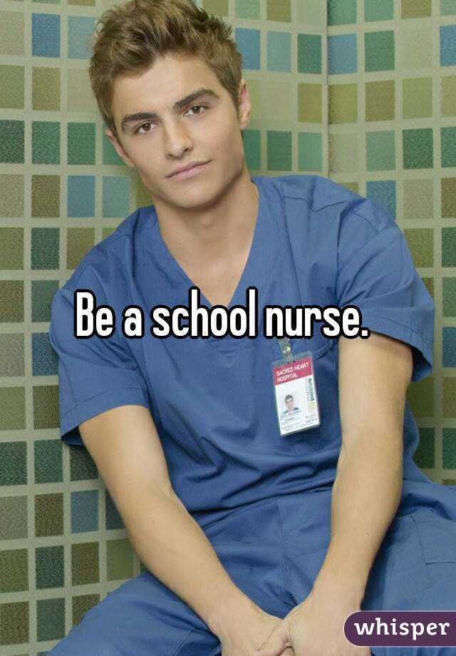 Be a school nurse. 