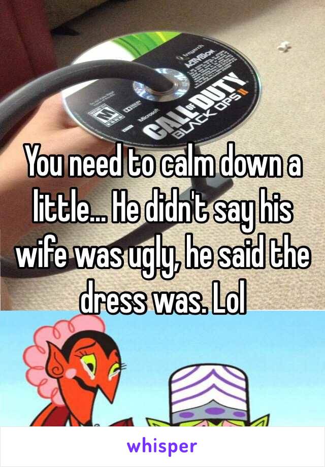 You need to calm down a little... He didn't say his wife was ugly, he said the dress was. Lol