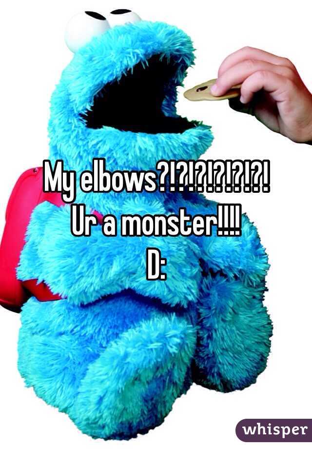 My elbows?!?!?!?!?!?!
Ur a monster!!!!
D: