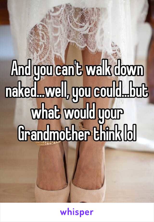 And you can't walk down naked...well, you could...but what would your Grandmother think lol 