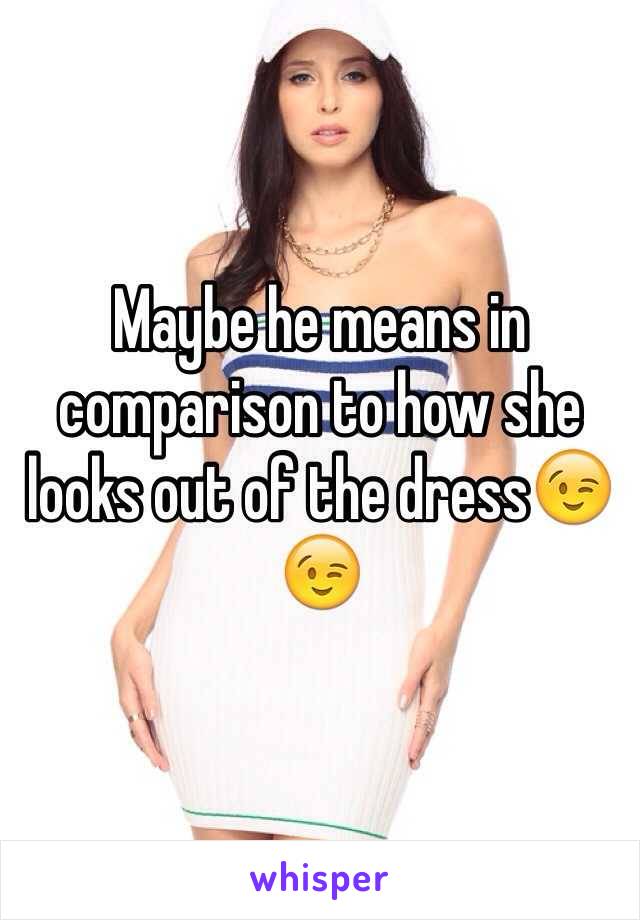 Maybe he means in comparison to how she looks out of the dress😉😉