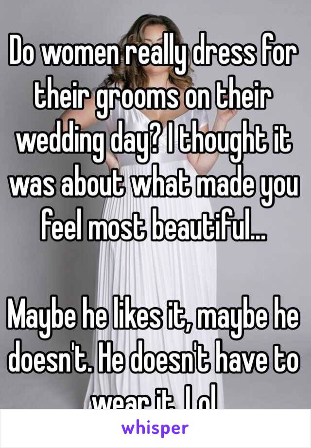 Do women really dress for their grooms on their wedding day? I thought it was about what made you feel most beautiful...

Maybe he likes it, maybe he doesn't. He doesn't have to wear it. Lol 