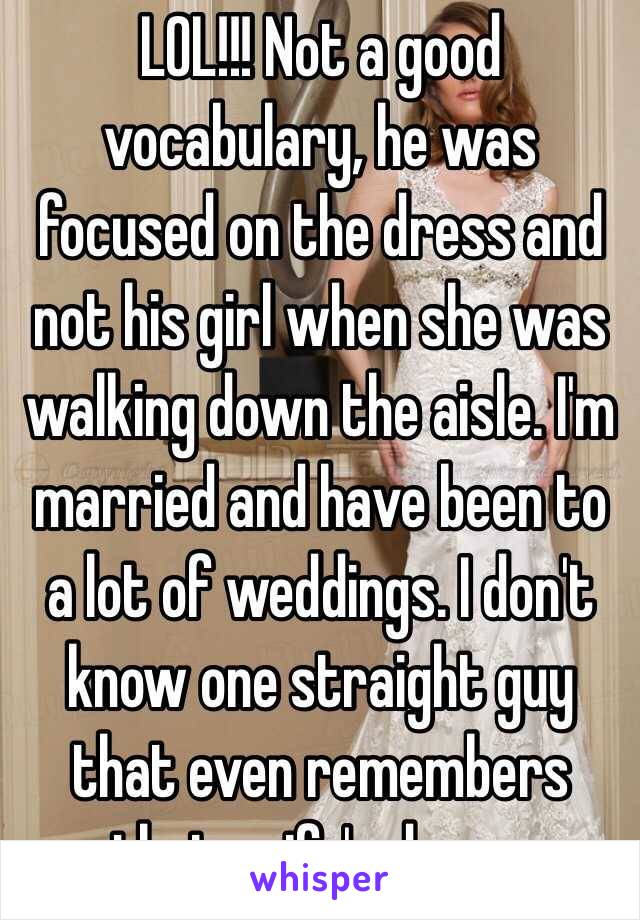 LOL!!! Not a good vocabulary, he was focused on the dress and not his girl when she was walking down the aisle. I'm married and have been to a lot of weddings. I don't know one straight guy that even remembers their wife's dress. 