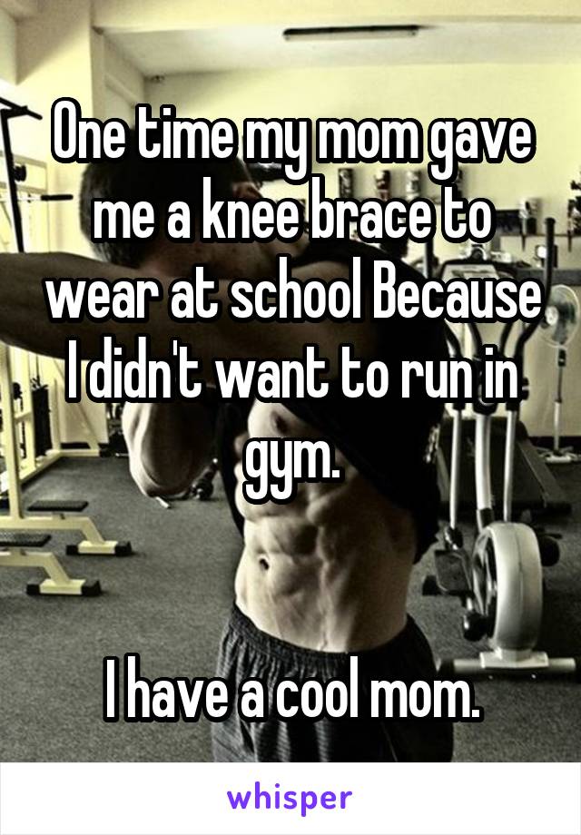 One time my mom gave me a knee brace to wear at school Because I didn't want to run in gym.


I have a cool mom.