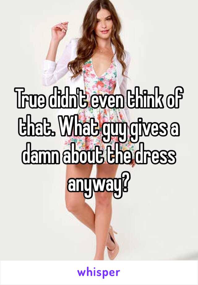 True didn't even think of that. What guy gives a damn about the dress anyway? 