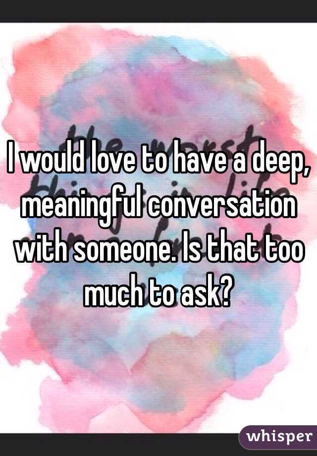 I would love to have a deep, meaningful conversation with someone. Is that too much to ask?