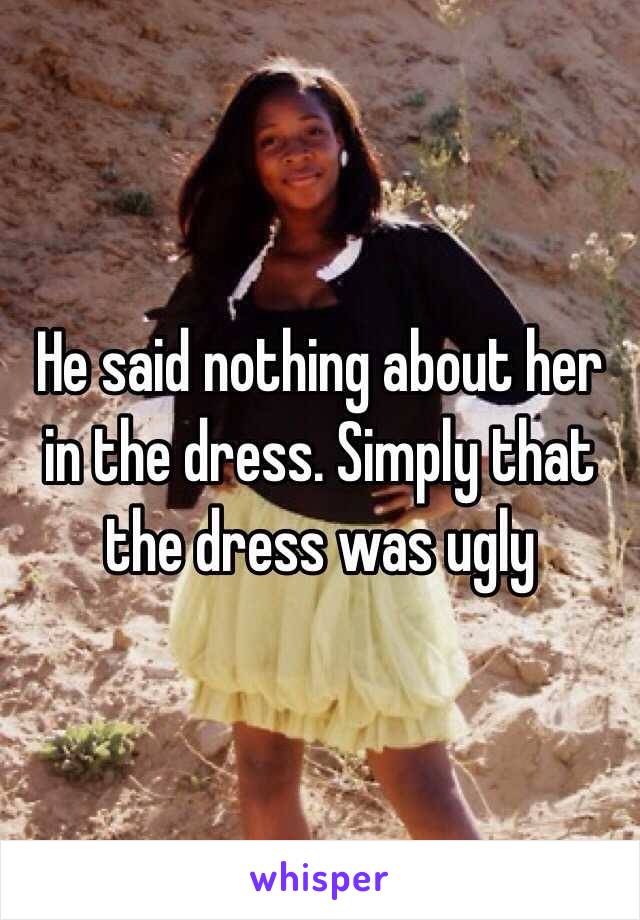 He said nothing about her in the dress. Simply that the dress was ugly