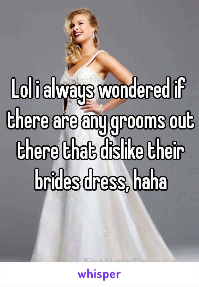 Lol i always wondered if there are any grooms out there that dislike their brides dress, haha