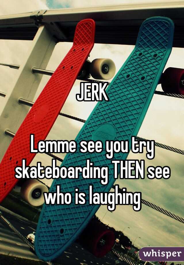 JERK 

Lemme see you try skateboarding THEN see who is laughing