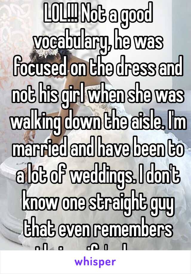 LOL!!! Not a good vocabulary, he was focused on the dress and not his girl when she was walking down the aisle. I'm married and have been to a lot of weddings. I don't know one straight guy that even remembers their wife's dress. 