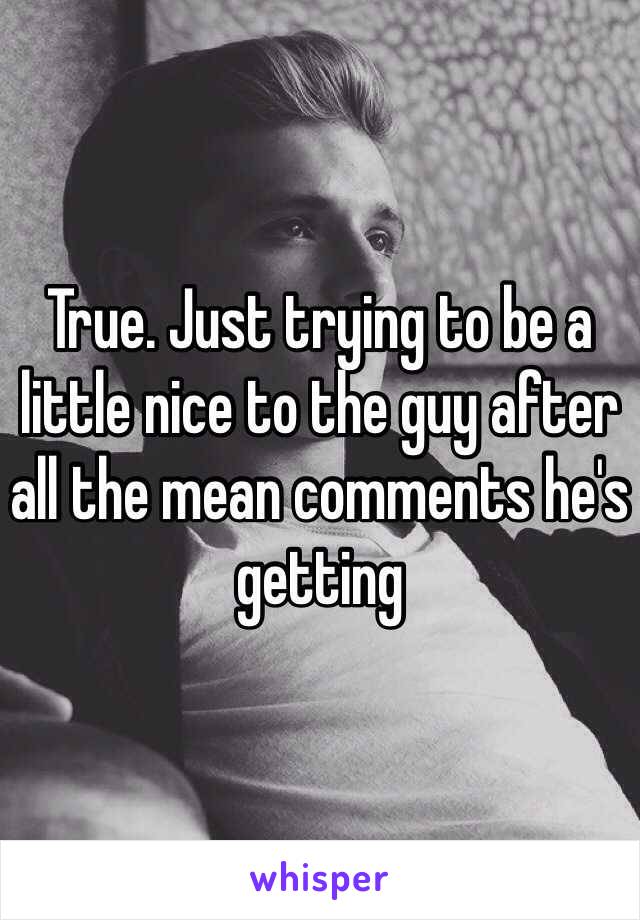 True. Just trying to be a little nice to the guy after all the mean comments he's getting