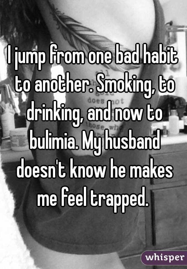 I jump from one bad habit to another. Smoking, to drinking, and now to bulimia. My husband doesn't know he makes me feel trapped. 
