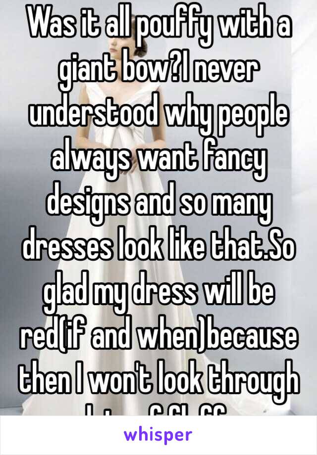 Was it all pouffy with a giant bow?I never understood why people always want fancy designs and so many dresses look like that.So glad my dress will be red(if and when)because then I won't look through lots of fluff.